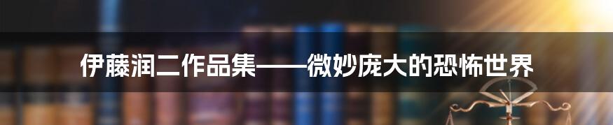 伊藤润二作品集——微妙庞大的恐怖世界