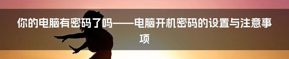 你的电脑有密码了吗——电脑开机密码的设置与注意事项