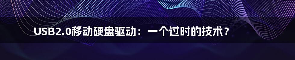 USB2.0移动硬盘驱动:一个过时的技术?