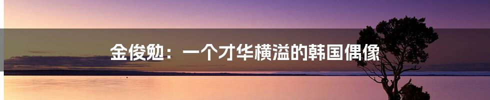 金俊勉:一个才华横溢的韩国偶像