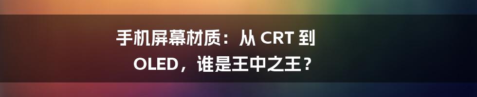 手机屏幕材质：从 CRT 到 OLED，谁是王中之王？