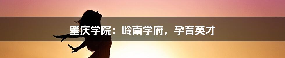 肇庆学院：岭南学府，孕育英才