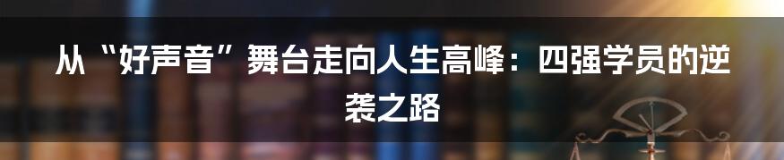 从“好声音”舞台走向人生高峰:四强学员的逆袭之路