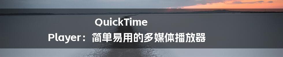 QuickTime Player：简单易用的多媒体播放器