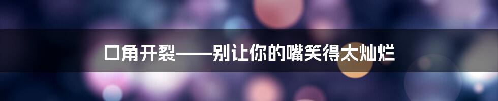 口角开裂——别让你的嘴笑得太灿烂