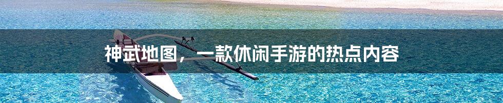 神武地图，一款休闲手游的热点内容