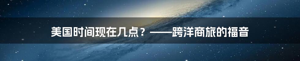 美国时间现在几点？——跨洋商旅的福音