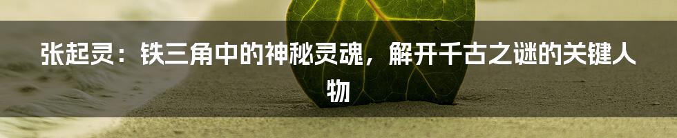 张起灵：铁三角中的神秘灵魂，解开千古之谜的关键人物