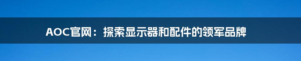 AOC官网:探索显示器和配件的领军品牌