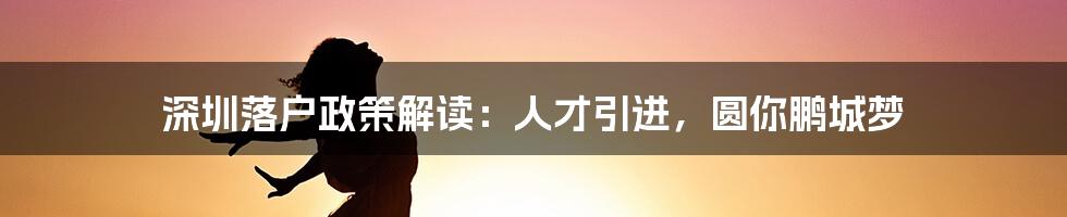 深圳落户政策解读：人才引进，圆你鹏城梦