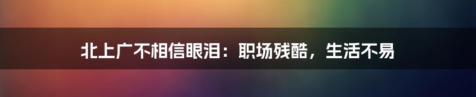 北上广不相信眼泪:职场残酷,生活不易