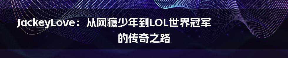 JackeyLove：从网瘾少年到LOL世界冠军的传奇之路