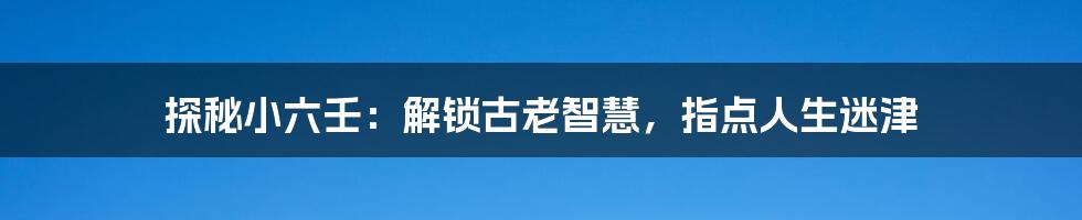 探秘小六壬：解锁古老智慧，指点人生迷津