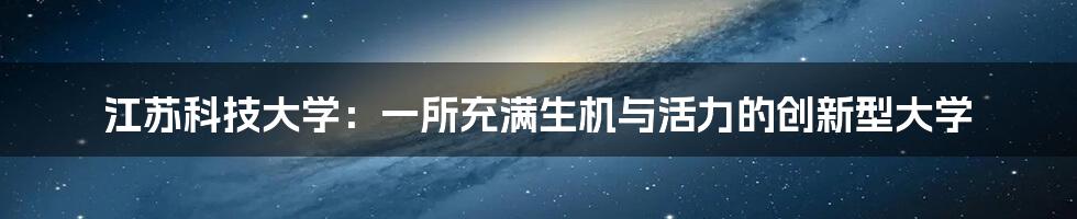 江苏科技大学：一所充满生机与活力的创新型大学