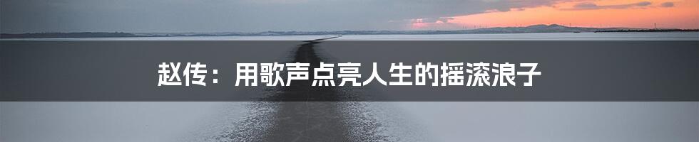 赵传:用歌声点亮人生的摇滚浪子