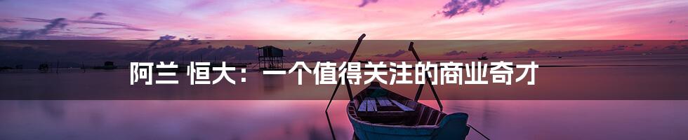 阿兰 恒大:一个值得关注的商业奇才