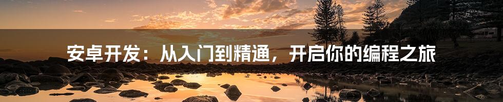 安卓开发:从入门到精通,开启你的编程之旅