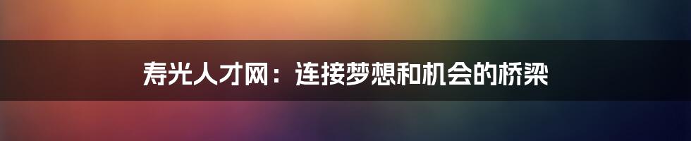 寿光人才网：连接梦想和机会的桥梁