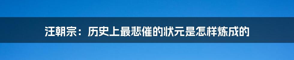 汪朝宗:历史上最悲催的状元是怎样炼成的