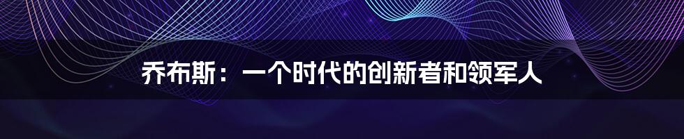 乔布斯:一个时代的创新者和领军人