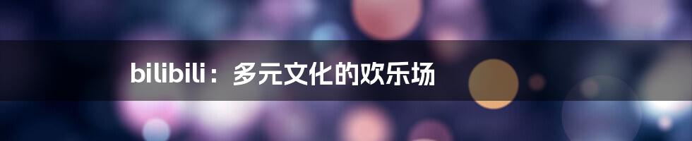 bilibili：多元文化的欢乐场