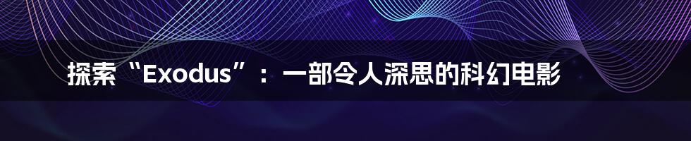 探索“Exodus”:一部令人深思的科幻电影