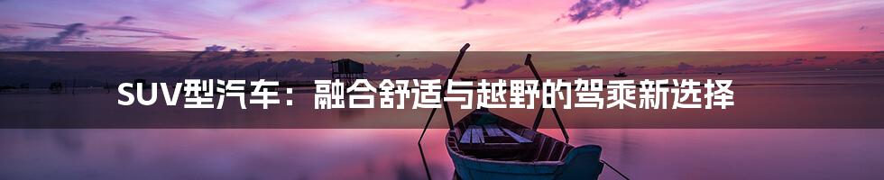SUV型汽车:融合舒适与越野的驾乘新选择