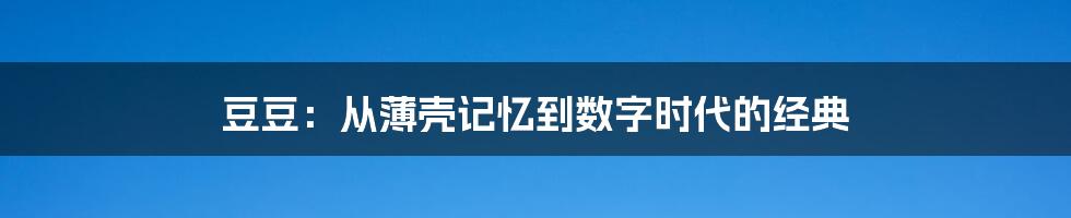 豆豆:从薄壳记忆到数字时代的经典