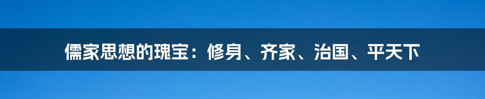 儒家思想的瑰宝：修身、齐家、治国、平天下