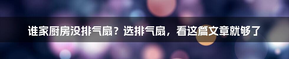 谁家厨房没排气扇？选排气扇，看这篇文章就够了