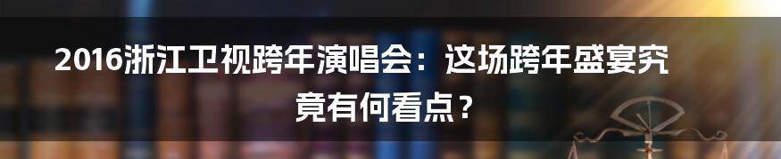2016浙江卫视跨年演唱会:这场跨年盛宴究竟有何看点?