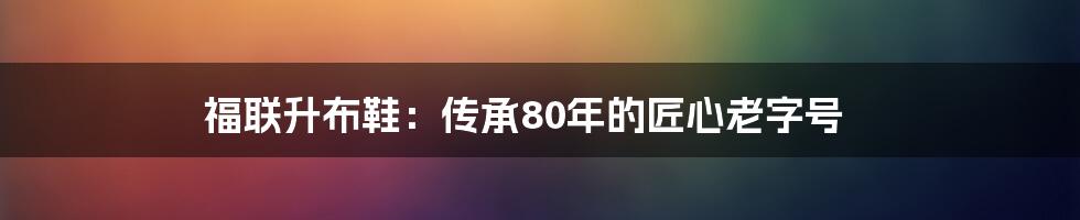 福联升布鞋:传承80年的匠心老字号