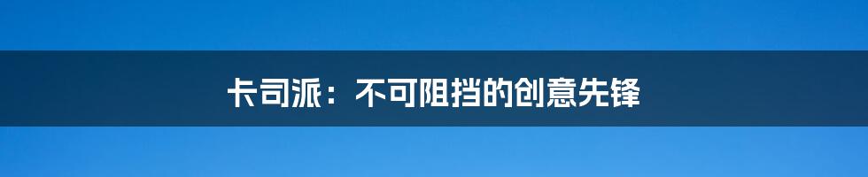 卡司派:不可阻挡的创意先锋