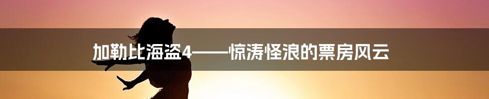 加勒比海盗4——惊涛怪浪的票房风云