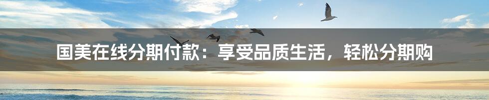 国美在线分期付款：享受品质生活，轻松分期购