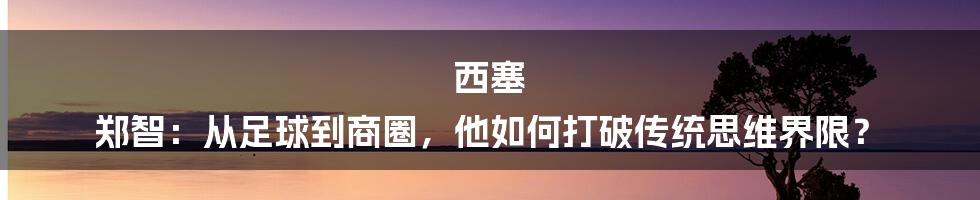 西塞 郑智：从足球到商圈，他如何打破传统思维界限？