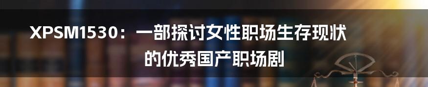 XPSM1530：一部探讨女性职场生存现状的优秀国产职场剧