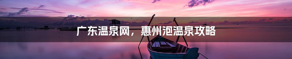 广东温泉网，惠州泡温泉攻略