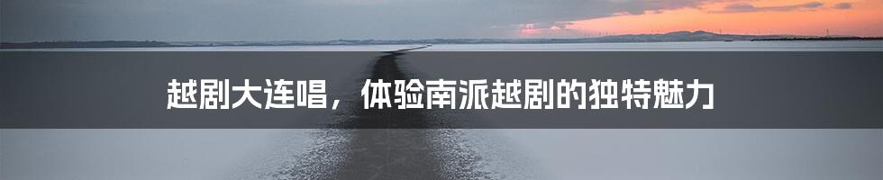 越剧大连唱,体验南派越剧的独特魅力