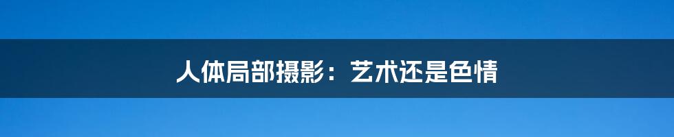 人体局部摄影:艺术还是色情