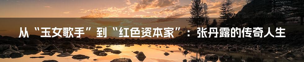 从“玉女歌手”到“红色资本家”:张丹露的传奇人生
