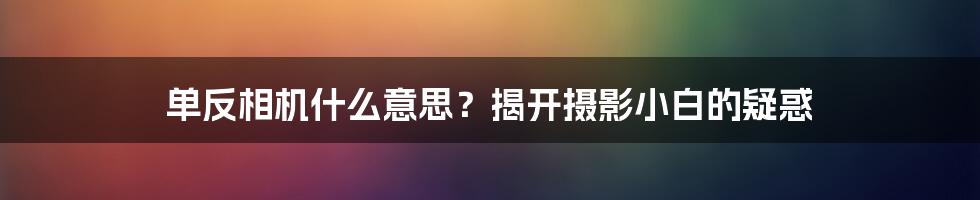 单反相机什么意思?揭开摄影小白的疑惑