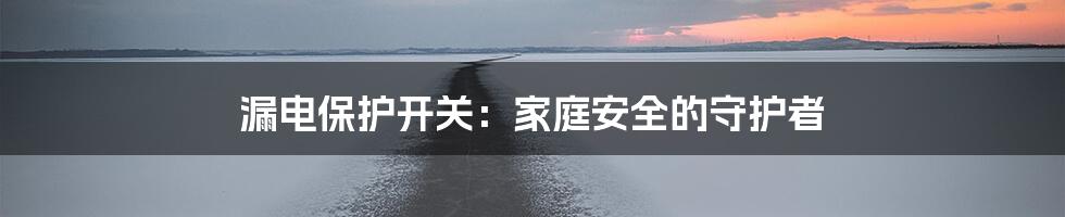 漏电保护开关：家庭安全的守护者