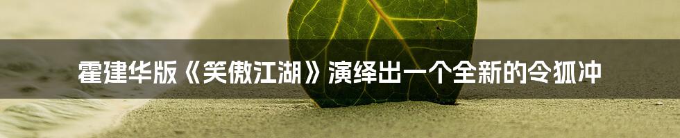 霍建华版《笑傲江湖》演绎出一个全新的令狐冲