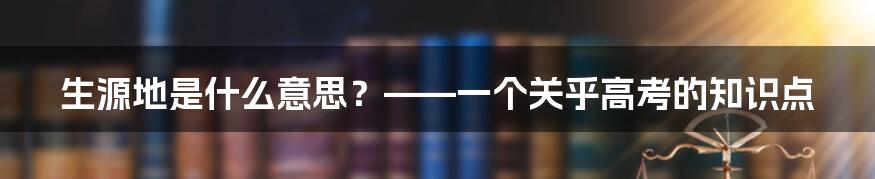 生源地是什么意思?——一个关乎高考的知识点