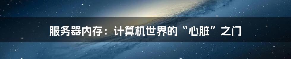 服务器内存:计算机世界的“心脏”之门