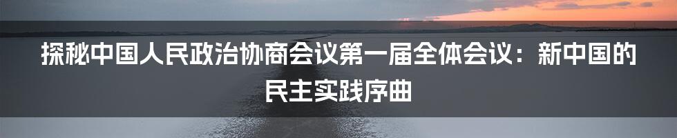 探秘中国人民政治协商会议第一届全体会议：新中国的民主实践序曲