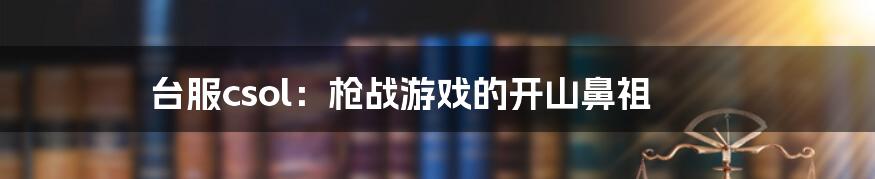 台服csol：枪战游戏的开山鼻祖