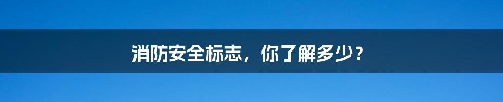 消防安全标志,你了解多少?
