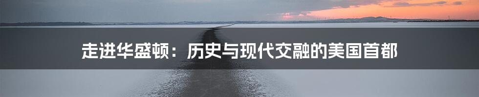 走进华盛顿:历史与现代交融的美国首都